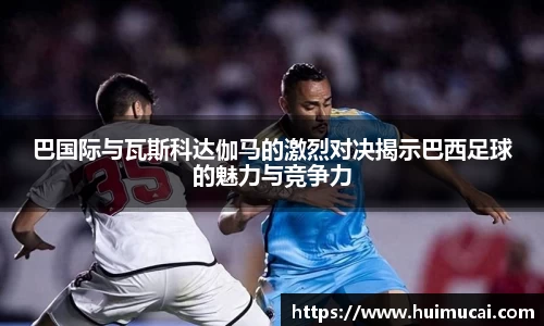 巴国际与瓦斯科达伽马的激烈对决揭示巴西足球的魅力与竞争力