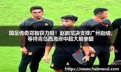 国足传奇郑智获力挺！赵鹏坚决支撑广州勋绩，等待青岛西海岸中超大展拳脚