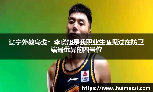 辽宁外教乌戈：李晓旭是我职业生涯见过在防卫端最优异的四号位