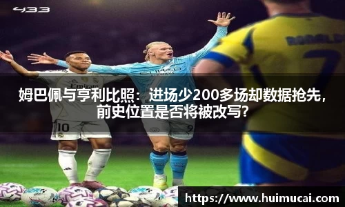 姆巴佩与亨利比照：进场少200多场却数据抢先，前史位置是否将被改写？