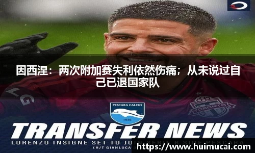 因西涅：两次附加赛失利依然伤痛；从未说过自己已退国家队