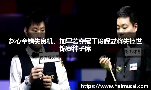 赵心童错失良机，加里若夺冠丁俊晖或将失掉世锦赛种子席